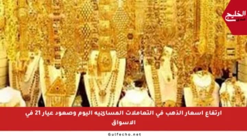 ارتفاع أسعار الذهب في التعاملات المسائية اليوم وصعود عيار 21 في الأسواق